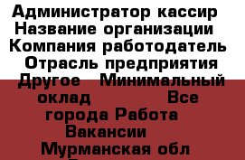 Администратор-кассир › Название организации ­ Компания-работодатель › Отрасль предприятия ­ Другое › Минимальный оклад ­ 15 000 - Все города Работа » Вакансии   . Мурманская обл.,Видяево нп